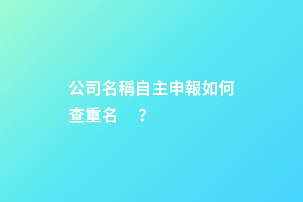 公司名稱自主申報如何查重名？-第1張-公司起名-玄機(jī)派